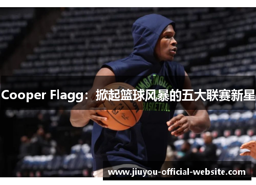 Cooper Flagg:掀起篮球风暴的五大联赛新星