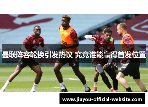曼联阵容轮换引发热议 究竟谁能赢得首发位置
