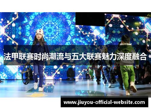 法甲联赛时尚潮流与五大联赛魅力深度融合