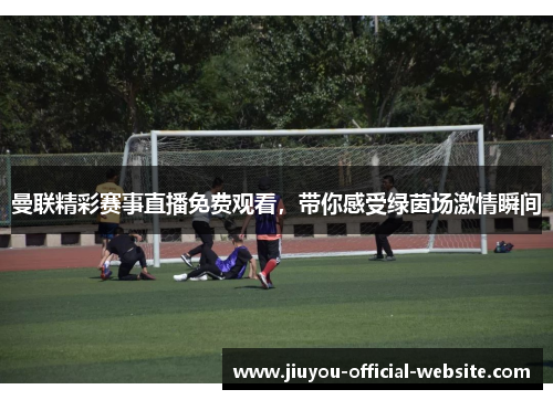 曼联精彩赛事直播免费观看，带你感受绿茵场激情瞬间